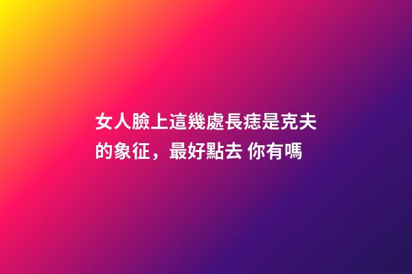 女人臉上這幾處長痣是克夫的象征，最好點去 你有嗎